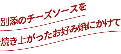 別添のチーズソースを焼き上がったお好み焼にかけて