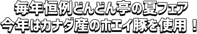 毎年恒例どんどん亭の夏フェア　今年はカナダ産のホエイ豚を使用！