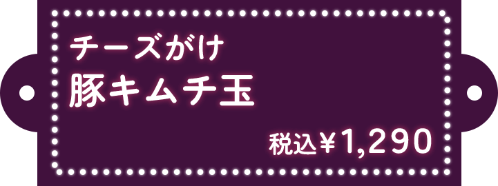 チーズがけ 豚キムチ玉