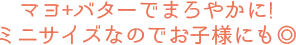 マヨ＋バターでまろやかに！ミニサイズなのでお子様にも◎