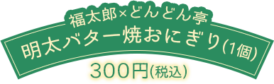 福太郎×どんどん亭 明太バター焼おにぎり