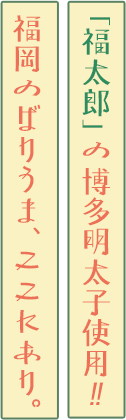 「福太郎」の博多明太子使用！！福岡のばりうま、ここにあり
